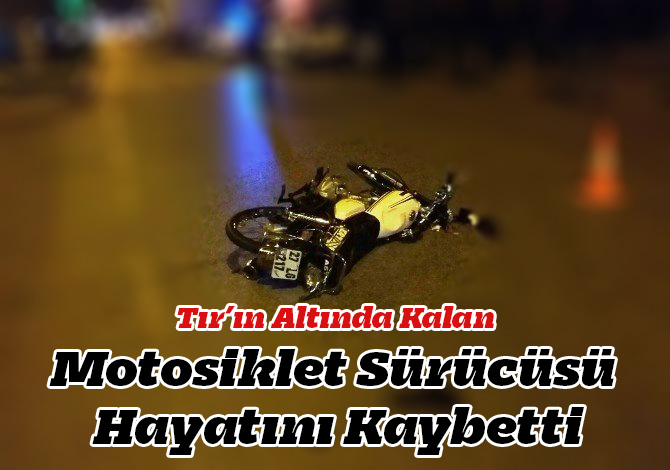 Tır’ın Altında Kalan Motosiklet Sürücüsü Hayatını Kaybetti