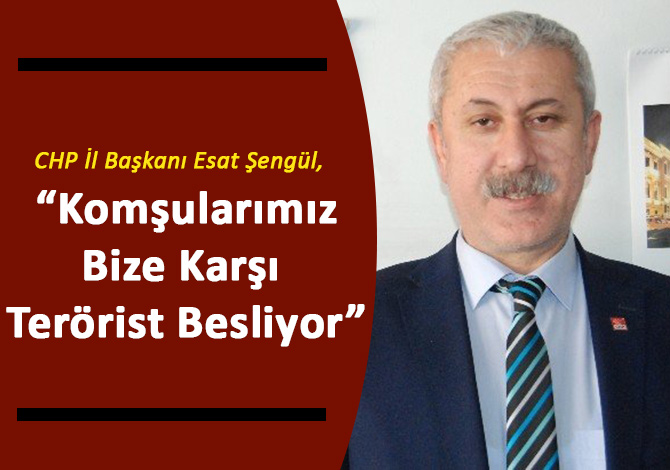 CHP’li Şengül: “Komşularımız Bize Karşı Terörist Besliyor”