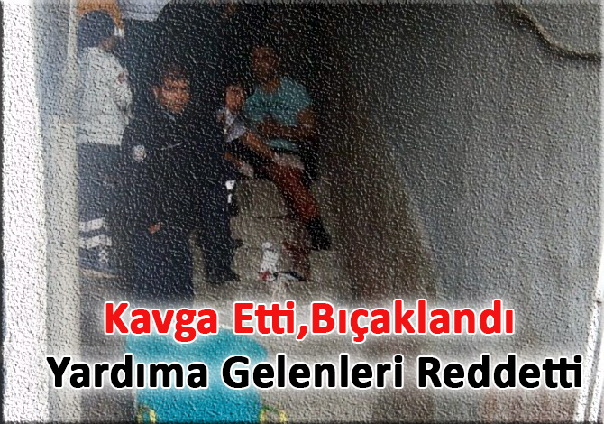 Kavga Etti Bıçaklandı Yardıma Gelenleri Reddetti