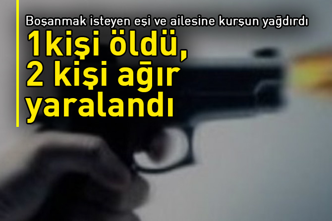 Boşanmak isteyen eşi ve ailesine kurşun yağdırdı: 1 ölü, 2 ağır yaralı