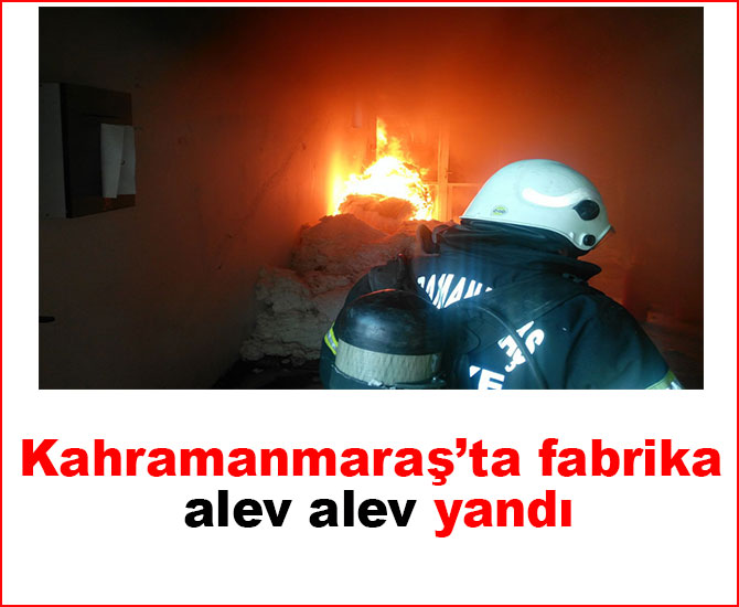 Kahramanmaraş’ta fabrika alev alev yandı