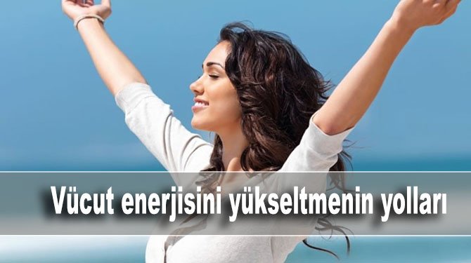 Vücut enerjisini yükseltmenin yolları