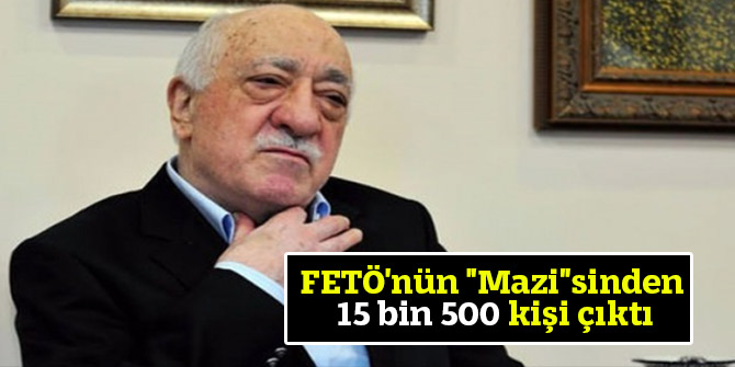 FETÖ'nün "Mazi"sinden 15 bin 500 kişi çıktı