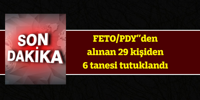 FETO/PDY’’den alınan 29 kişiden 6 tanesi tutuklandı