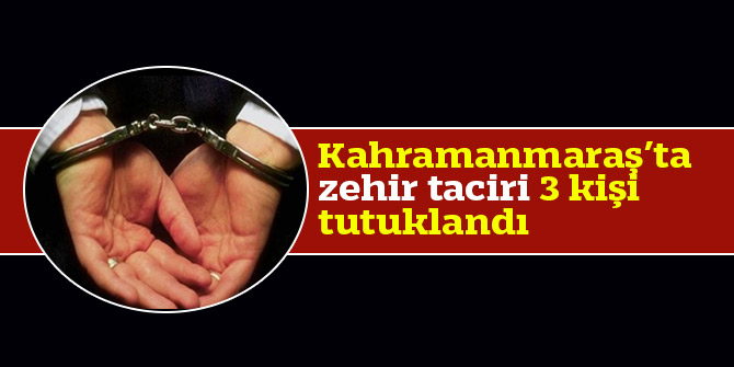 Kahramanmaraş zehir taciri 3 kişi tutuklandı