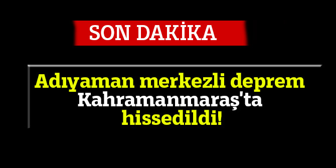 Adıyaman merkezli deprem Kahramanmaraş'tan da hissedildi!