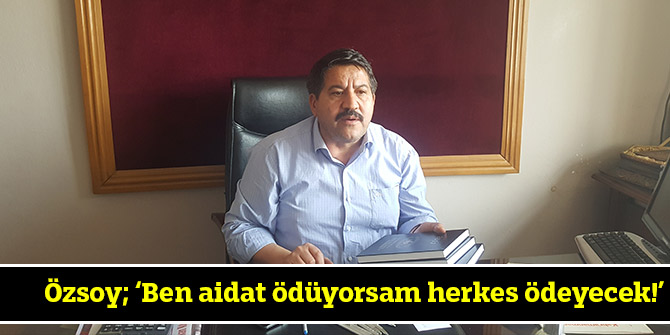 Özsoy; ‘Ben aidat ödüyorsam herkes ödeyecek!’