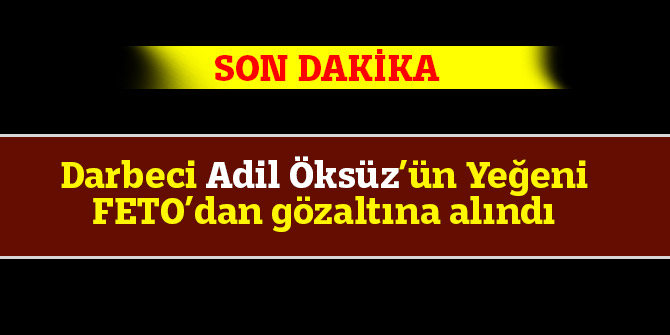 Darbeci Adil Öksüz’ün Yeğeni FETO’dan gözaltına alındı