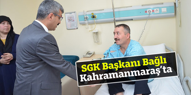 SGK Başkanı Bağlı Kahramanmaraş’ta