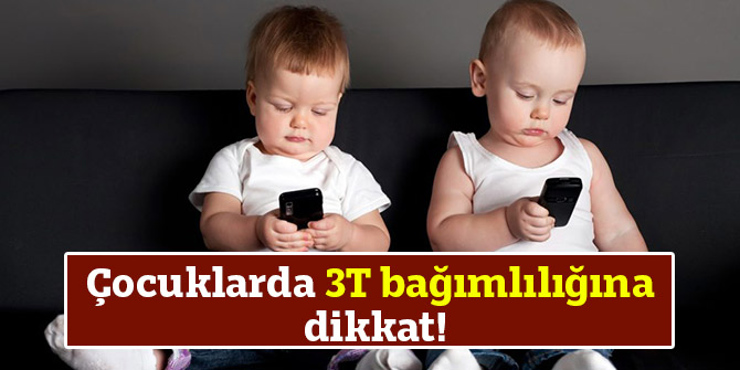 Çocuklarda 3T bağımlılığına dikkat!