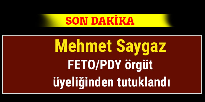 Mehmet Saygaz FETO/PDY örgüt üyeliğinden tutuklandı