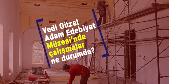 Yedi Güzel Adam Edebiyat Müzesi’nde çalışmalar ne durumda?