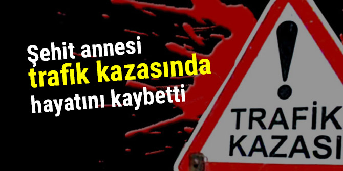 Şehit annesi trafik kazasında hayatını kaybetti