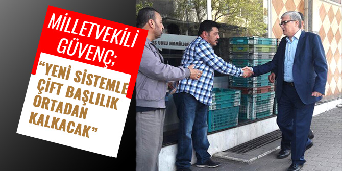 GÜVENÇ; “YENİ SİSTEMLE ÇİFT BAŞLILIK ORTADAN KALKACAK”