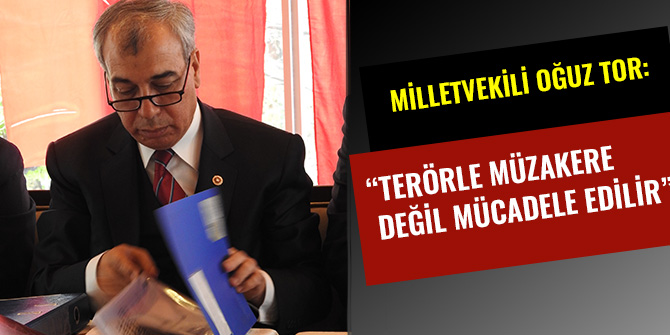 MİLLETVEKİLİ OĞUZ TOR:“TERÖRLE MÜZAKERE DEĞİL MÜCADELE EDİLİR”