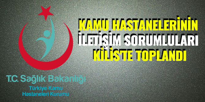 KAMU HASTANELERİNİN İLETİŞİM SORUMLULARI KİLİS'TE TOPLANDI