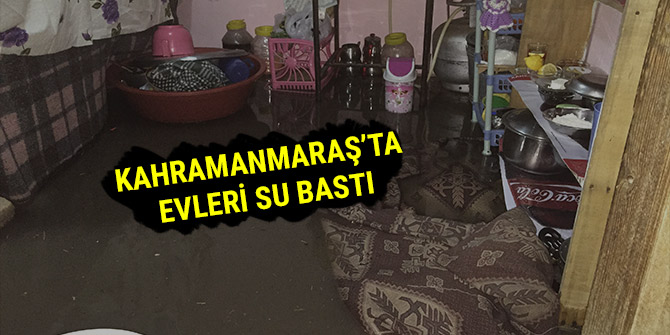 KAHRAMANMARAŞ’TA EVLERİ SU BASTI