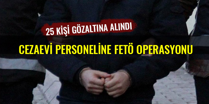 CEZAEVİ PERSONELİNE FETÖ OPERASYONU: 25 GÖZALTI