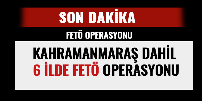 KAHRAMANMARAŞ DAHİL 6 İLDE FETÖ OPERASYONU