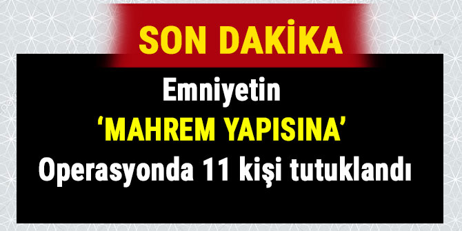 EMNİYETİN ‘MAHREM YAPISINA’ OPERASYONDA 11 KİŞİ TUTUKLANDI