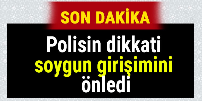 POLİSİN DİKKATİ SOYGUN GİRİŞİMİNİ ÖNLEDİ