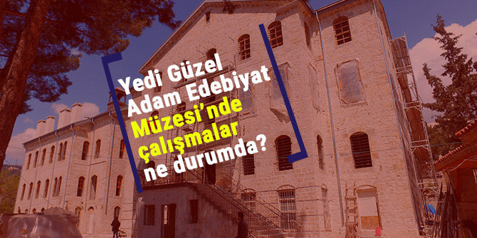 YEDİ GÜZEL ADAM EDEBİYAT MÜZESİ’NDE ÇALIŞMALAR NE DURUMDA?