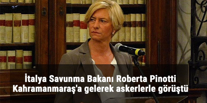 İTALYA SAVUNMA BAKANI PİNOTTİ KAHRAMANMARAŞ'A GELDİ