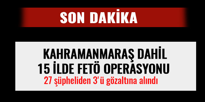 KAHRAMANMARAŞDAHİL15 İLDE FETÖ OPERASYONU