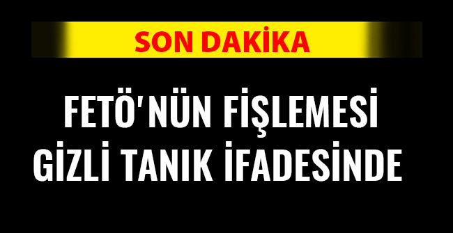 FETÖ'NÜN FİŞLEMESİ GİZLİ TANIK İFADESİNDE