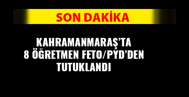 KAHRAMANMARAŞ’TA 8 ÖĞRETMEN FETÖ’DEN TUTUKLANDI