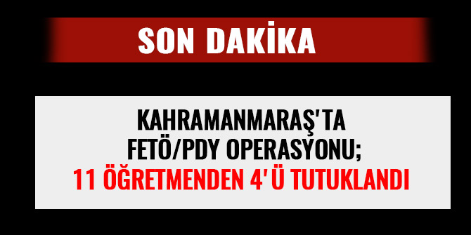 KAHRAMANMARAŞ'TA  FETÖ/PDY OPERASYONU; 11 ÖĞRETMENDEN 4'Ü TUTUKLANDI