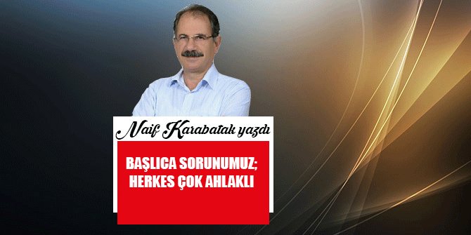 BAŞLICA SORUNUMUZ; HERKES ÇOK AHLAKLI