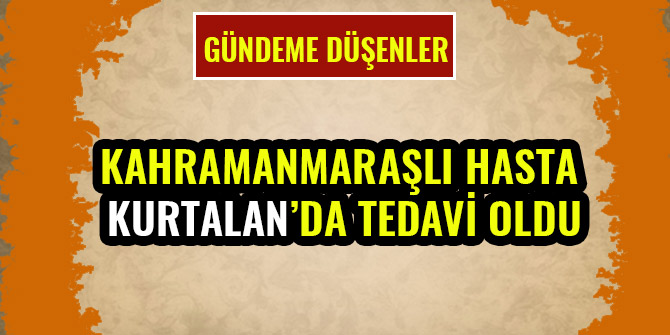 KAHRAMANMARAŞLI HASTA KURTALAN’DA TEDAVİ OLDU