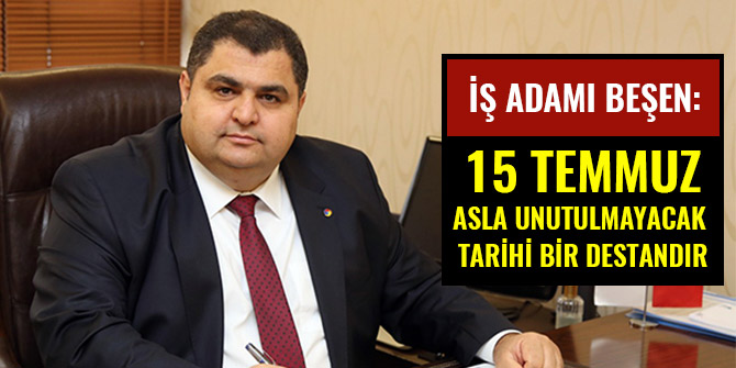 İŞ ADAMI BEŞEN: ‘ASLA UNUTULMAYACAK TARİHİ BİR DESTAN’