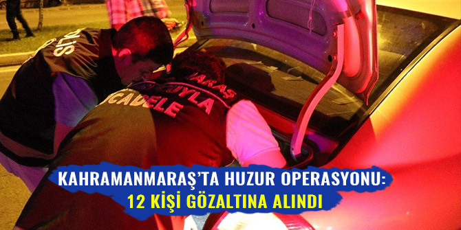 KAHRAMANMARAŞ’TA HUZUR OPERASYONU: 12 KİŞİ GÖZALTINA ALINDI