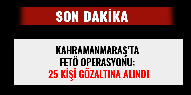 KAHRAMANMARAŞ’TA FETÖ OPERASYONU: 25 KİŞİ GÖZALTINA ALINDI