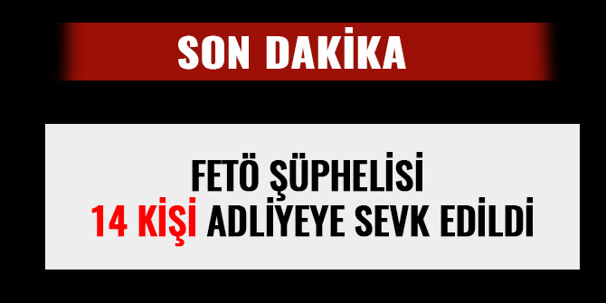 FETÖ ŞÜPHELİSİ 14 KİŞİ ADLİYEYE SEVK EDİLDİ