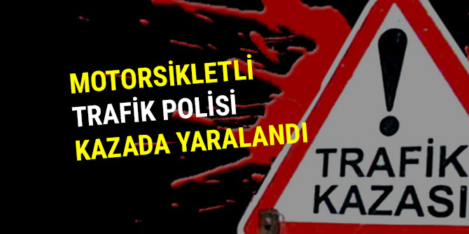 MOTOSİKLETLİ TRAFİK POLİSİ KAZADA YARALANDI