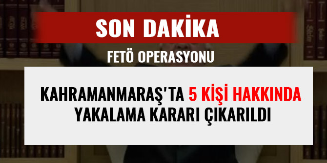 KAHRAMANMARAŞ'TA 5 KİŞİ HAKKINDA YAKALAMA KARARI ÇIKARILDI