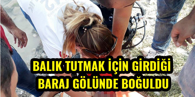 BALIK TUTMAK İÇİN GİRDİĞİ BARAJ GÖLÜNDE BOĞULDU