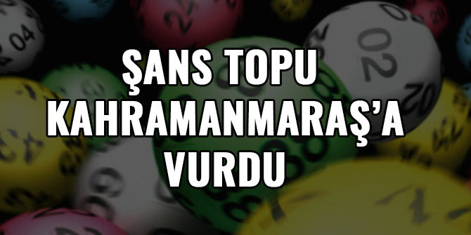 ŞANS TOPU KAHRAMANMARAŞ’A VURDU