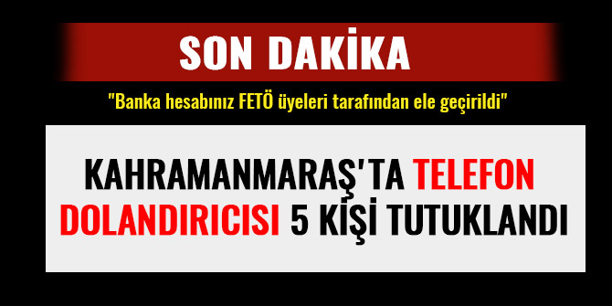 KAHRAMANMARAŞ'TA TELEFON DOLANDIRICISI 5 KİŞİ TUTUKLANDI