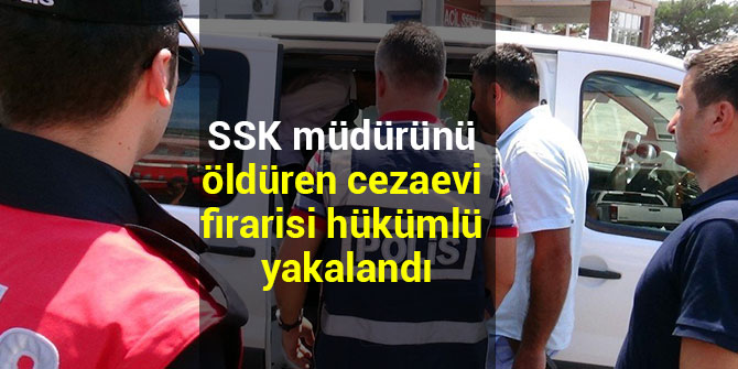 SSK MÜDÜRÜNÜ ÖLDÜREN CEZAEVİ FİRARİSİ HÜKÜMLÜ YAKALANDI