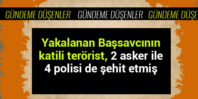 YAKALANAN BAŞSAVCININ KATİLİ TERÖRİST, 2 ASKER İLE 4 POLİSİ DE ŞEHİT ETMİŞ