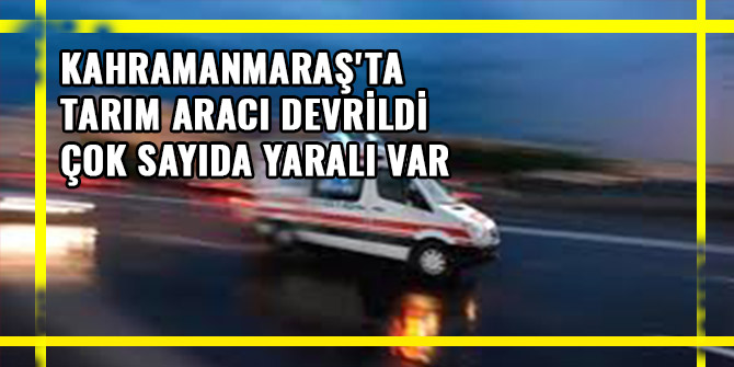 KAHRAMANMARAŞ'TA TARIM ARACI DEVRİLDİ: ÇOK SAYIDA YARALI VAR