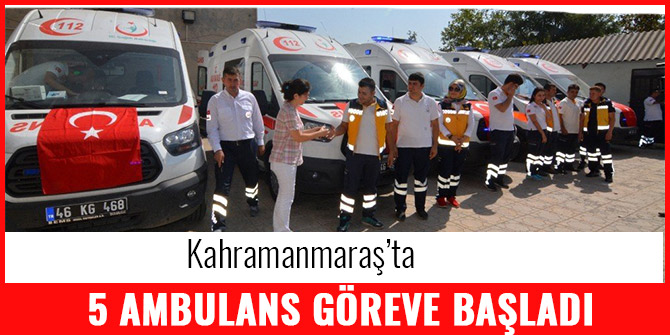 KAHRAMANMARAŞ’TA 5 AMBULANS GÖREVE BAŞLADI