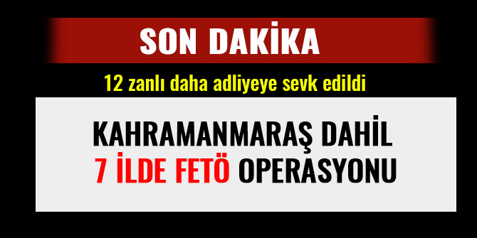 KAHRAMANMARAŞ DAHİL 7 İLDE FETÖ OPERASYONU