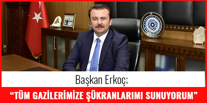 BAŞKAN ERKOÇ: “TÜM GAZİLERİMİZE ŞÜKRANLARIMI SUNUYORUM”