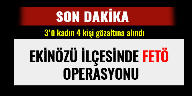 EKİNÖZÜ'DE FETÖ OPERASYONU: 3'Ü KADIN 4 KİŞİ GÖZALTINA ALINDI