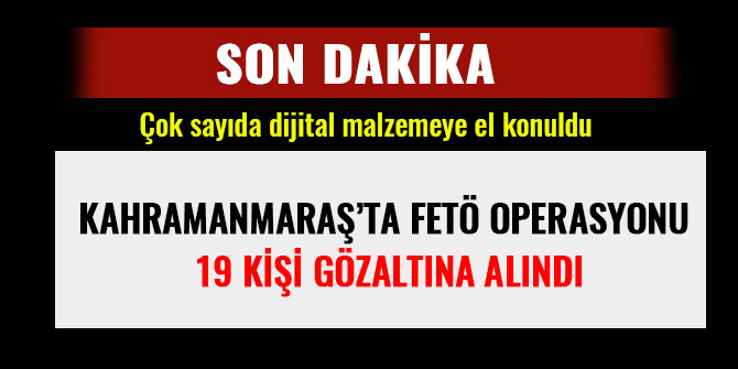 KAHRAMANMARAŞ’TA FETÖ OPERASYONU: 19 KİŞİ GÖZALTINA ALINDI